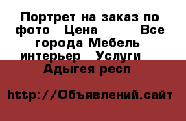 Портрет на заказ по фото › Цена ­ 400 - Все города Мебель, интерьер » Услуги   . Адыгея респ.